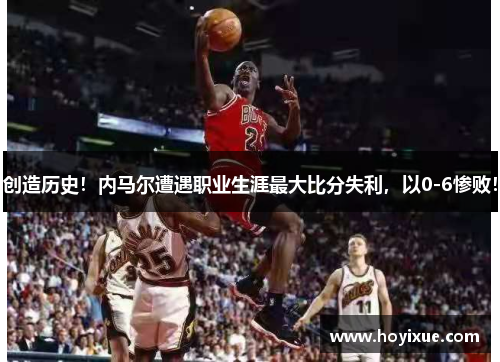 创造历史！内马尔遭遇职业生涯最大比分失利，以0-6惨败！